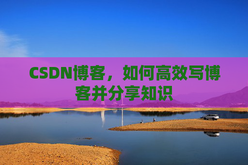 CSDN博客，如何高效写博客并分享知识